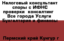 Налоговый консультант (споры с ИФНС, проверки, консалтинг) - Все города Услуги » Бухгалтерия и финансы   . Пермский край,Кунгур г.